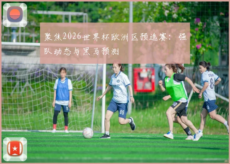 聚焦2026世界杯欧洲区预选赛：强队动态与黑马预测