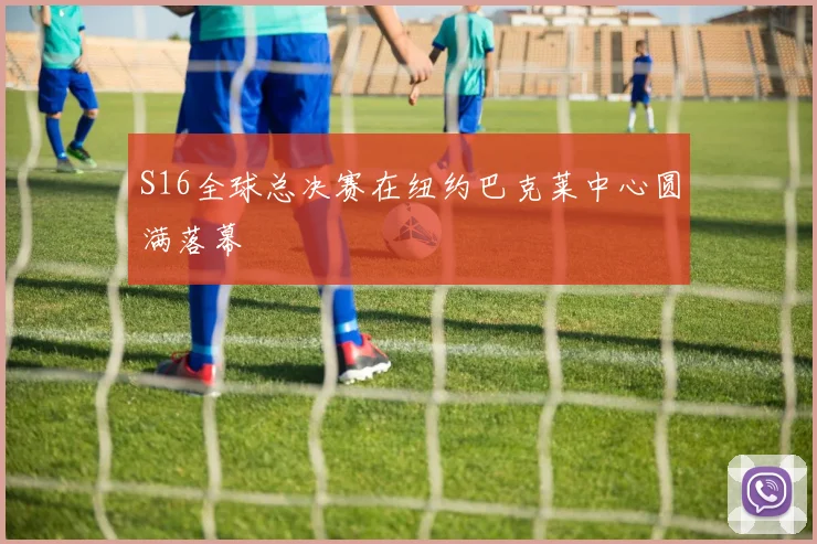 S16全球总决赛在纽约巴克莱中心圆满落幕