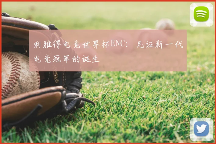 利雅得电竞世界杯ENC：见证新一代电竞冠军的诞生