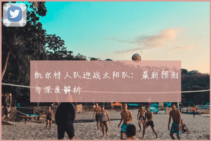 凯尔特人队迎战太阳队：最新预测与深度解析