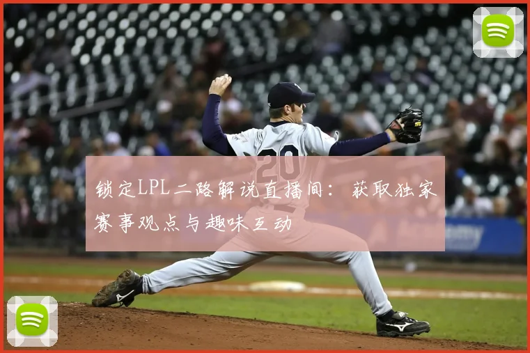 锁定LPL二路解说直播间：获取独家赛事观点与趣味互动