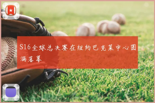 S16全球总决赛在纽约巴克莱中心圆满落幕