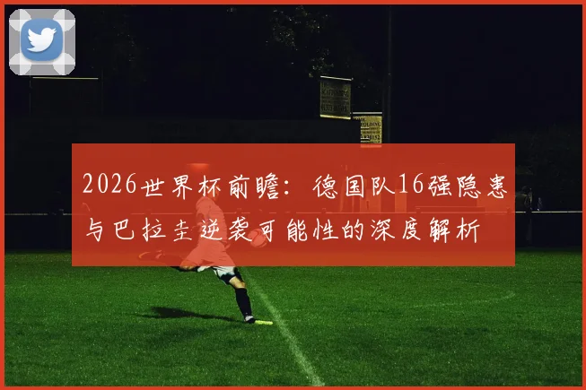 2026世界杯前瞻：德国队16强隐患与巴拉圭逆袭可能性的深度解析