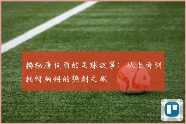 揭秘唐佳丽的足球故事：从上海到托特纳姆的热刺之旅