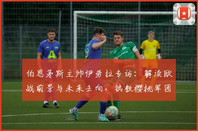 伯恩茅斯主帅伊劳拉专访：解读欧战前景与未来去向，执教樱桃军团的心路历程