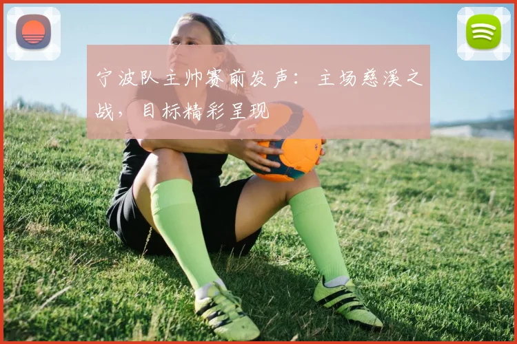 宁波队主帅赛前发声：主场慈溪之战，目标精彩呈现