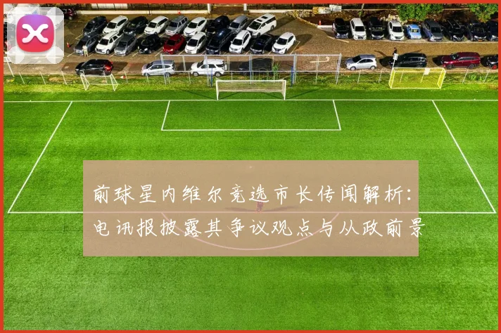 前球星内维尔竞选市长传闻解析：电讯报披露其争议观点与从政前景