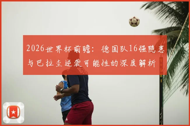 2026世界杯前瞻：德国队16强隐患与巴拉圭逆袭可能性的深度解析
