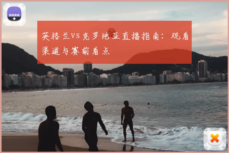 英格兰vs克罗地亚直播指南：观看渠道与赛前看点