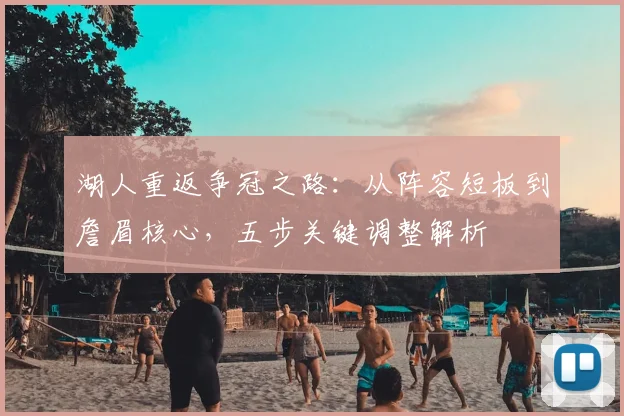 湖人重返争冠之路：从阵容短板到詹眉核心，五步关键调整解析