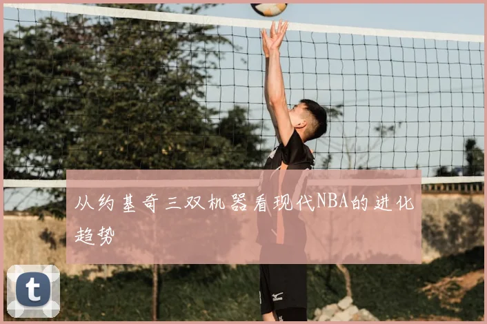 从约基奇三双机器看现代NBA的进化趋势