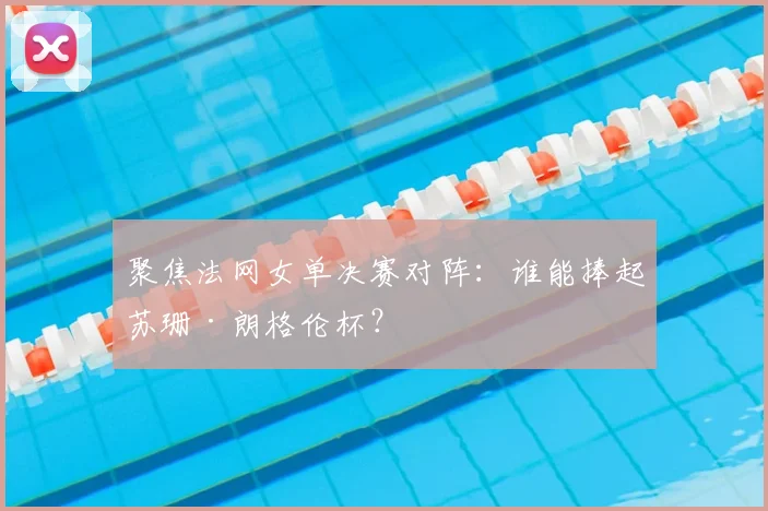 聚焦法网女单决赛对阵：谁能捧起苏珊·朗格伦杯？