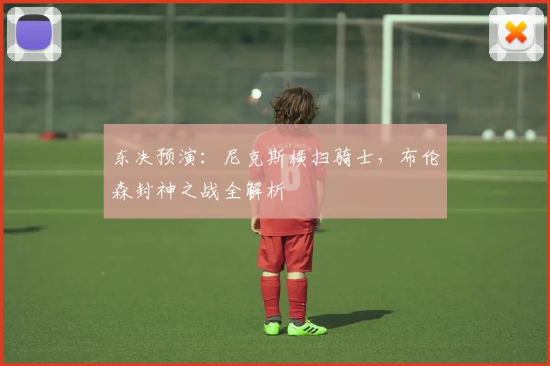 东决预演：尼克斯横扫骑士，布伦森封神之战全解析