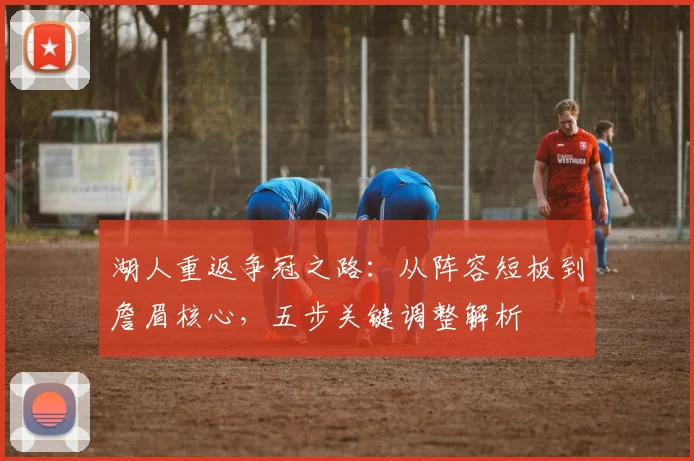湖人重返争冠之路：从阵容短板到詹眉核心，五步关键调整解析