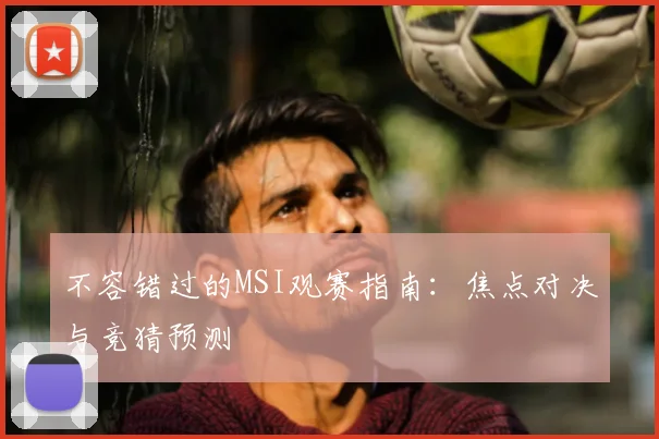 不容错过的MSI观赛指南：焦点对决与竞猜预测