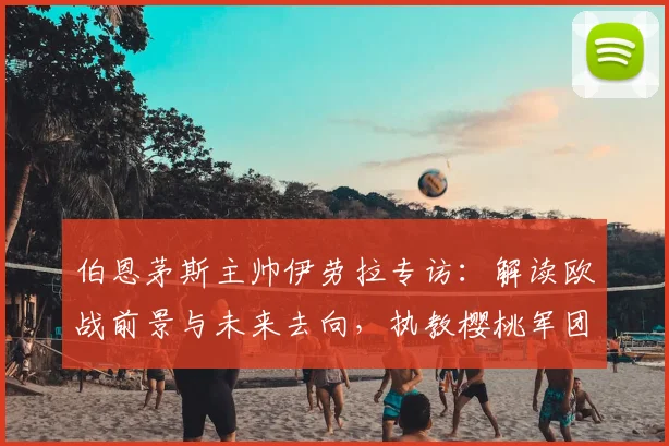 伯恩茅斯主帅伊劳拉专访：解读欧战前景与未来去向，执教樱桃军团的心路历程