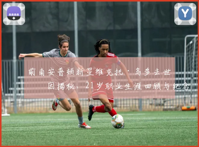 前南安普顿新星维克托·乌多去世原因揭秘，21岁职业生涯回顾与纪念