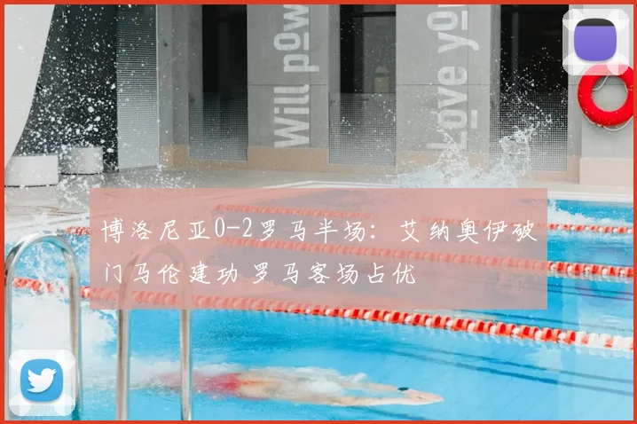 博洛尼亚0-2罗马半场：艾纳奥伊破门马伦建功 罗马客场占优