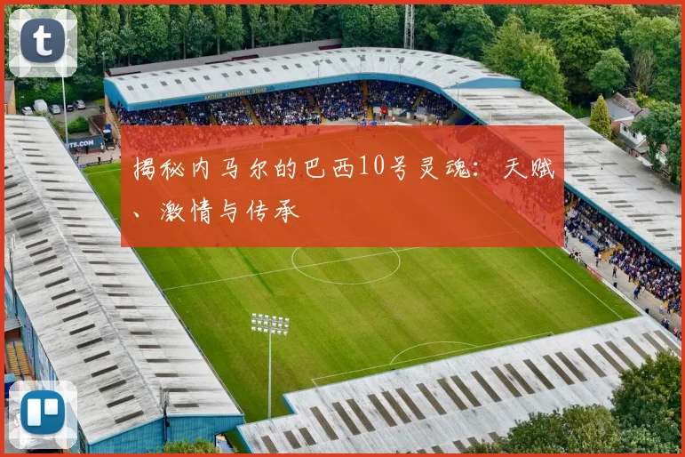 揭秘内马尔的巴西10号灵魂：天赋、激情与传承