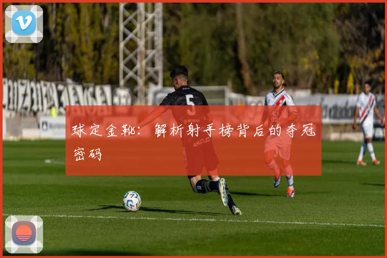 球定金靴：解析射手榜背后的夺冠密码