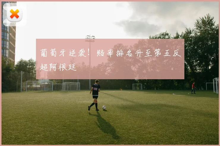 葡萄牙逆袭!赔率排名升至第五反超阿根廷