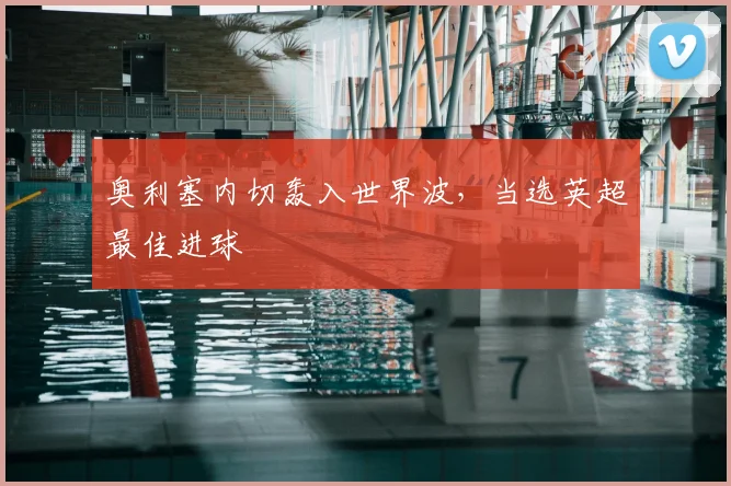 奥利塞内切轰入世界波，当选英超最佳进球
