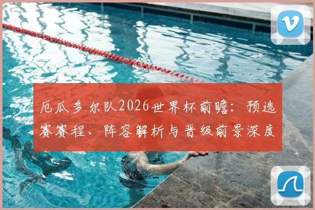 厄瓜多尔队2026世界杯前瞻：预选赛赛程、阵容解析与晋级前景深度解读