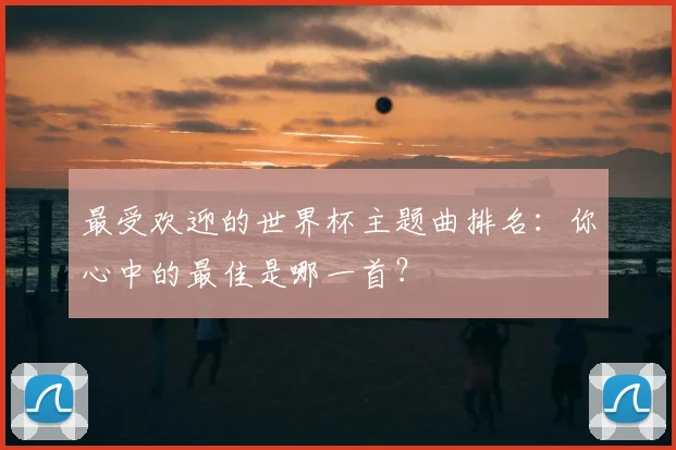 最受欢迎的世界杯主题曲排名：你心中的最佳是哪一首？