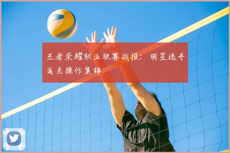 王者荣耀职业联赛战报：明星选手高光操作集锦