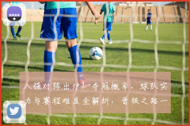 八强对阵出炉！夺冠概率、球队实力与赛程难度全解析，晋级之路一目了然