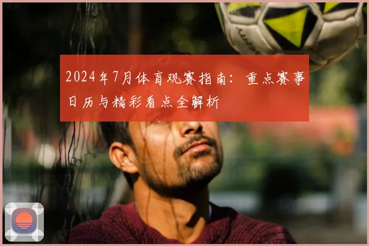 2024年7月体育观赛指南：重点赛事日历与精彩看点全解析